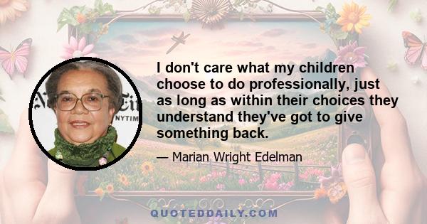 I don't care what my children choose to do professionally, just as long as within their choices they understand they've got to give something back.