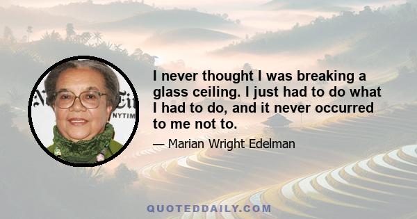 I never thought I was breaking a glass ceiling. I just had to do what I had to do, and it never occurred to me not to.