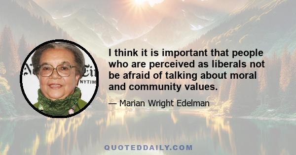 I think it is important that people who are perceived as liberals not be afraid of talking about moral and community values.