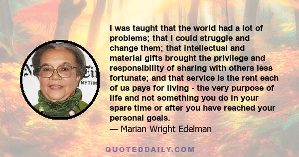 I was taught that the world had a lot of problems; that I could struggle and change them; that intellectual and material gifts brought the privilege and responsibility of sharing with others less fortunate; and that