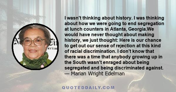 I wasn't thinking about history. I was thinking about how we were going to end segregation at lunch counters in Atlanta, Georgia.We would have never thought about making history, we just thought: Here is our chance to