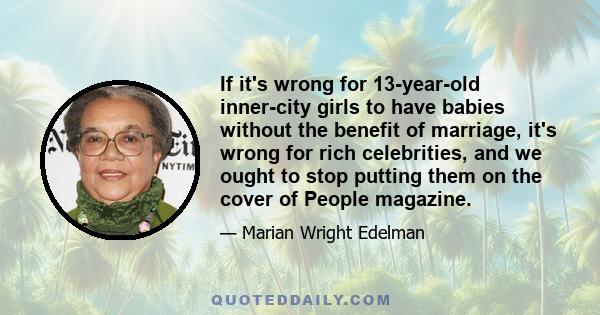 If it's wrong for 13-year-old inner-city girls to have babies without the benefit of marriage, it's wrong for rich celebrities, and we ought to stop putting them on the cover of People magazine.