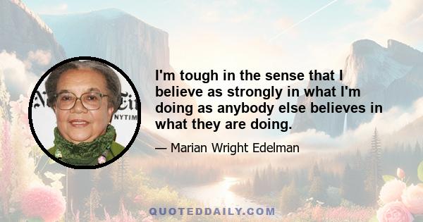 I'm tough in the sense that I believe as strongly in what I'm doing as anybody else believes in what they are doing.