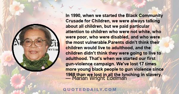 In 1990, when we started the Black Community Crusade for Children, we were always talking about all children, but we paid particular attention to children who were not white, who were poor, who were disabled, and who