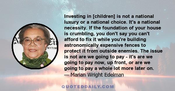 Investing in [children] is not a national luxury or a national choice. It's a national necessity. If the foundation of your house is crumbling, you don't say you can't afford to fix it while you're building