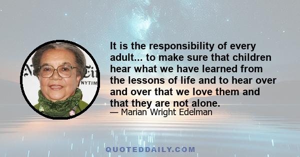 It is the responsibility of every adult... to make sure that children hear what we have learned from the lessons of life and to hear over and over that we love them and that they are not alone.