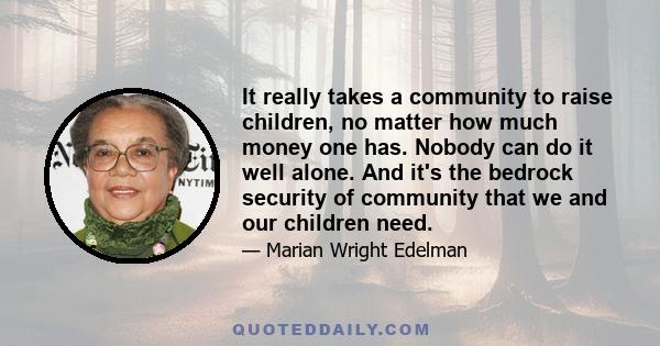 It really takes a community to raise children, no matter how much money one has. Nobody can do it well alone. And it's the bedrock security of community that we and our children need.