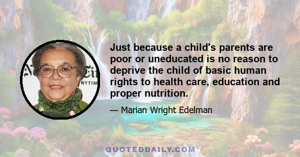 Just because a child's parents are poor or uneducated is no reason to deprive the child of basic human rights to health care, education and proper nutrition.