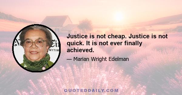 Justice is not cheap. Justice is not quick. It is not ever finally achieved.