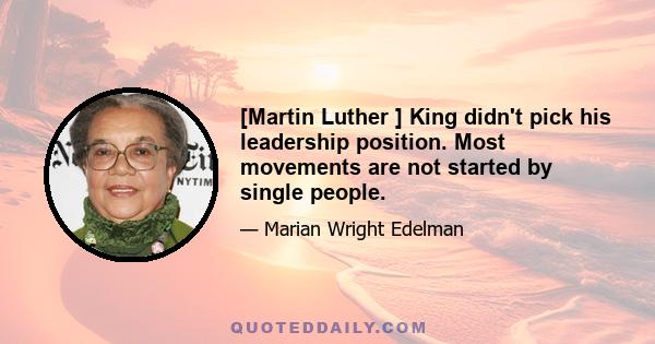 [Martin Luther ] King didn't pick his leadership position. Most movements are not started by single people.