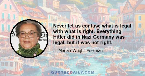 Never let us confuse what is legal with what is right. Everything Hitler did in Nazi Germany was legal, but it was not right.