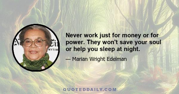 Never work just for money or for power. They won't save your soul or help you sleep at night.