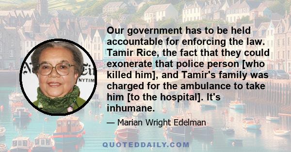 Our government has to be held accountable for enforcing the law. Tamir Rice, the fact that they could exonerate that police person [who killed him], and Tamir's family was charged for the ambulance to take him [to the