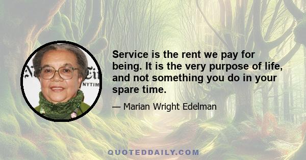 Service is the rent we pay for being. It is the very purpose of life, and not something you do in your spare time.