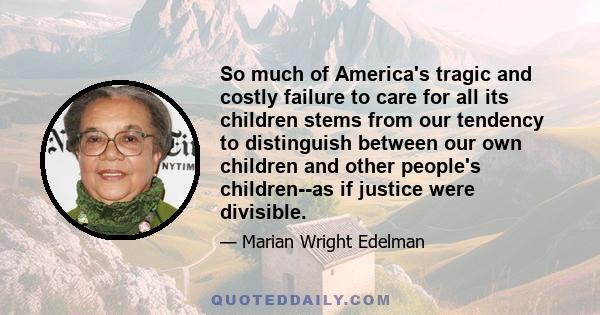 So much of America's tragic and costly failure to care for all its children stems from our tendency to distinguish between our own children and other people's children--as if justice were divisible.