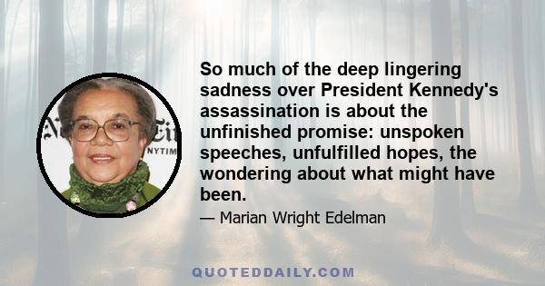 So much of the deep lingering sadness over President Kennedy's assassination is about the unfinished promise: unspoken speeches, unfulfilled hopes, the wondering about what might have been.