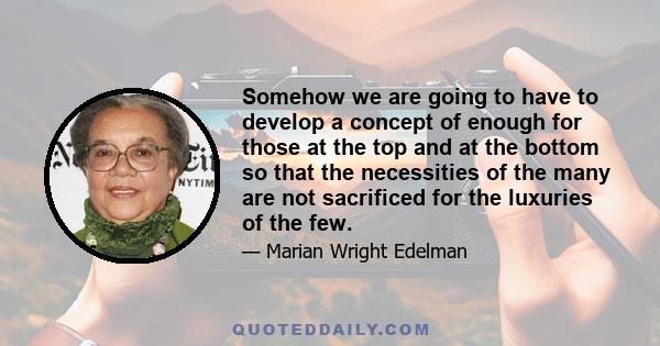 Somehow we are going to have to develop a concept of enough for those at the top and at the bottom so that the necessities of the many are not sacrificed for the luxuries of the few.