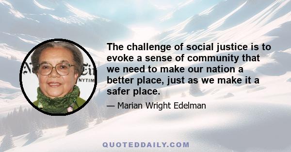 The challenge of social justice is to evoke a sense of community that we need to make our nation a better place, just as we make it a safer place.