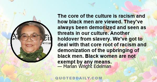 The core of the culture is racism and how black men are viewed. They've always been demonized and seen as threats in our culture. Another holdover from slavery. We've got to deal with that core root of racism and