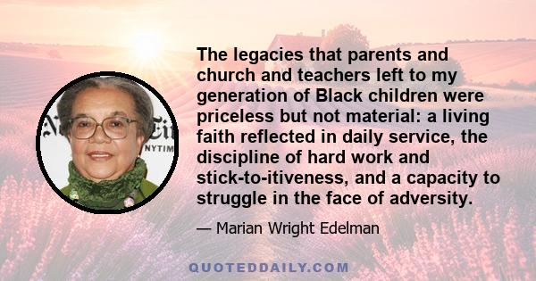 The legacies that parents and church and teachers left to my generation of Black children were priceless but not material: a living faith reflected in daily service, the discipline of hard work and stick-to-itiveness,