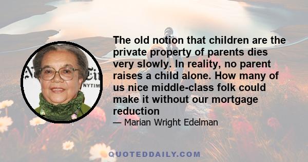 The old notion that children are the private property of parents dies very slowly. In reality, no parent raises a child alone. How many of us nice middle-class folk could make it without our mortgage reduction