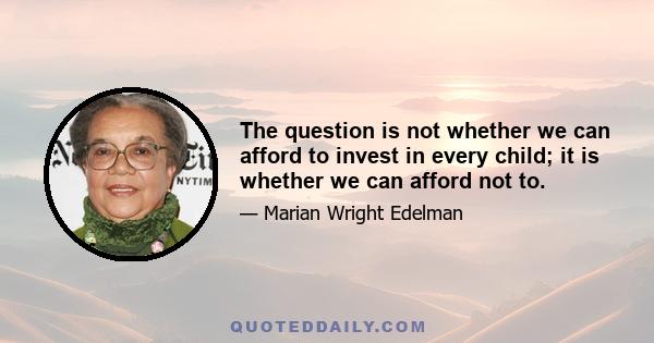 The question is not whether we can afford to invest in every child; it is whether we can afford not to.