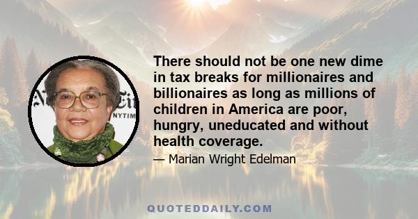 There should not be one new dime in tax breaks for millionaires and billionaires as long as millions of children in America are poor, hungry, uneducated and without health coverage.