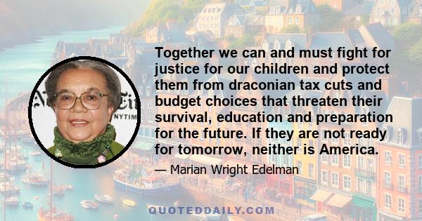 Together we can and must fight for justice for our children and protect them from draconian tax cuts and budget choices that threaten their survival, education and preparation for the future. If they are not ready for