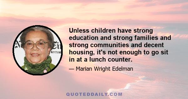 Unless children have strong education and strong families and strong communities and decent housing, it's not enough to go sit in at a lunch counter.