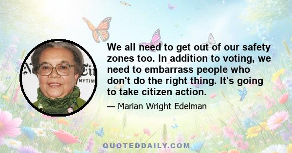 We all need to get out of our safety zones too. In addition to voting, we need to embarrass people who don't do the right thing. It's going to take citizen action.