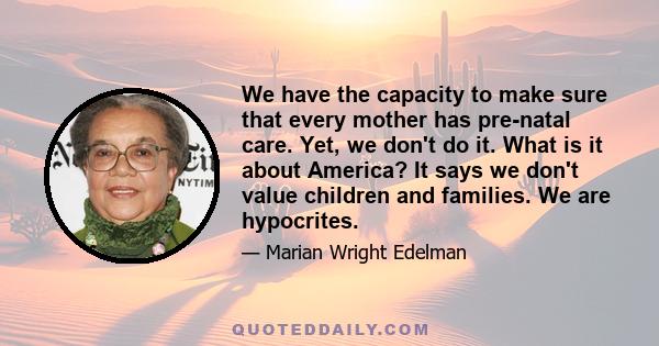 We have the capacity to make sure that every mother has pre-natal care. Yet, we don't do it. What is it about America? It says we don't value children and families. We are hypocrites.