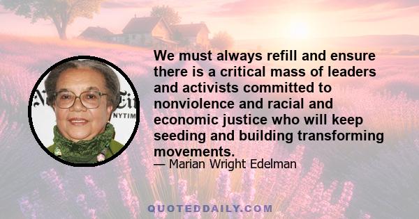 We must always refill and ensure there is a critical mass of leaders and activists committed to nonviolence and racial and economic justice who will keep seeding and building transforming movements.