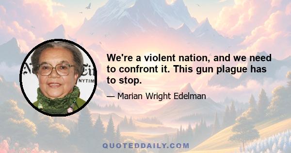 We're a violent nation, and we need to confront it. This gun plague has to stop.