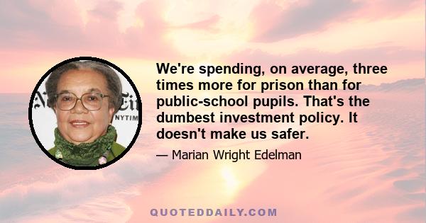 We're spending, on average, three times more for prison than for public-school pupils. That's the dumbest investment policy. It doesn't make us safer.