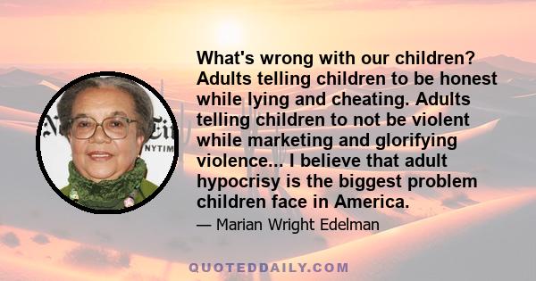 What's wrong with our children? Adults telling children to be honest while lying and cheating. Adults telling children to not be violent while marketing and glorifying violence... I believe that adult hypocrisy is the