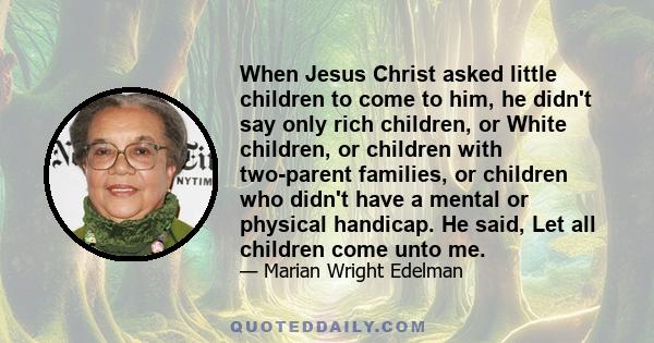 When Jesus Christ asked little children to come to him, he didn't say only rich children, or White children, or children with two-parent families, or children who didn't have a mental or physical handicap. He said, Let