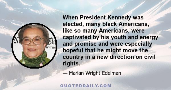 When President Kennedy was elected, many black Americans, like so many Americans, were captivated by his youth and energy and promise and were especially hopeful that he might move the country in a new direction on