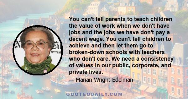 You can't tell parents to teach children the value of work when we don't have jobs and the jobs we have don't pay a decent wage. You can't tell children to achieve and then let them go to broken-down schools with