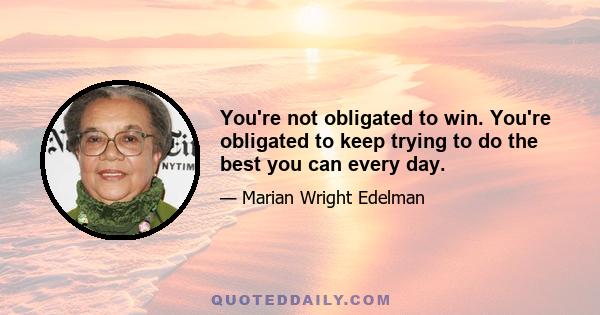 You're not obligated to win. You're obligated to keep trying to do the best you can every day.