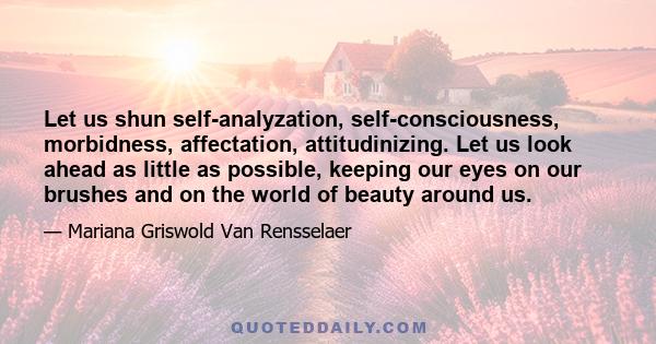 Let us shun self-analyzation, self-consciousness, morbidness, affectation, attitudinizing. Let us look ahead as little as possible, keeping our eyes on our brushes and on the world of beauty around us.