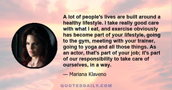 A lot of people's lives are built around a healthy lifestyle. I take really good care with what I eat, and exercise obviously has become part of your lifestyle, going to the gym, meeting with your trainer, going to yoga 