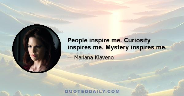 People inspire me. Curiosity inspires me. Mystery inspires me.