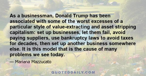 As a businessman, Donald Trump has been associated with some of the worst excesses of a particular style of value-extracting and asset stripping capitalism: set up businesses, let them fail, avoid paying suppliers, use