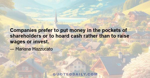 Companies prefer to put money in the pockets of shareholders or to hoard cash rather than to raise wages or invest.