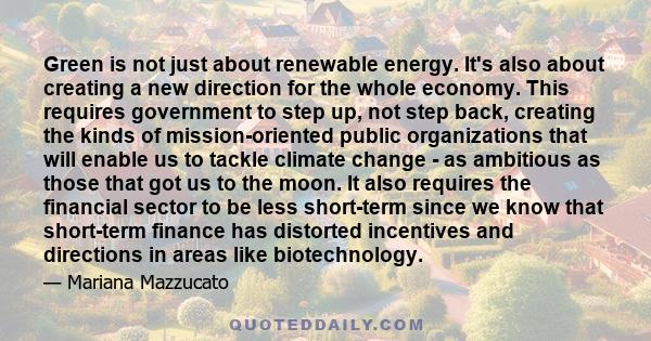 Green is not just about renewable energy. It's also about creating a new direction for the whole economy. This requires government to step up, not step back, creating the kinds of mission-oriented public organizations