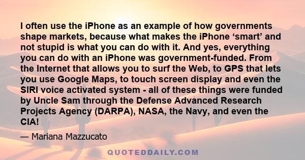 I often use the iPhone as an example of how governments shape markets, because what makes the iPhone ‘smart’ and not stupid is what you can do with it. And yes, everything you can do with an iPhone was