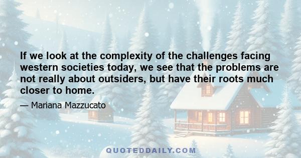 If we look at the complexity of the challenges facing western societies today, we see that the problems are not really about outsiders, but have their roots much closer to home.