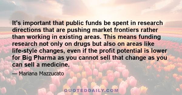 It's important that public funds be spent in research directions that are pushing market frontiers rather than working in existing areas. This means funding research not only on drugs but also on areas like life-style