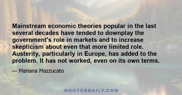 Mainstream economic theories popular in the last several decades have tended to downplay the government's role in markets and to increase skepticism about even that more limited role. Austerity, particularly in Europe,