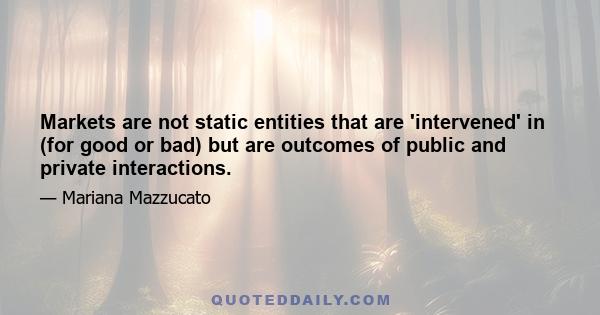 Markets are not static entities that are 'intervened' in (for good or bad) but are outcomes of public and private interactions.